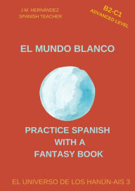 Title: El Mundo Blanco (B2-C1 Advanced Level) -- Spanish Graded Readers with Explanations of the Language (Practice Spanish with a Fantasy Book - El Universo de los Hanún-Ais, #3), Author: J.M. Hernández