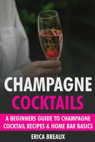 Title: Champagne Cocktails: A Beginners Guide to Champagne Cocktail Recipes & Home Bar Basics, Author: Erica Breaux