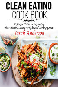 Title: Clean Eating Cook Book: A Simple Guide to Improving Your Health, Losing Weight, and Feeling Great!, Author: Sarah Anderson