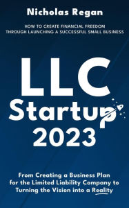 Title: LLC Startup 2023: How to Create Financial Freedom Through Launching a Successful Small Business. From Creating a Business Plan for the Limited Liability Company to Turning the Vision into a Reality., Author: Nicholas Regan