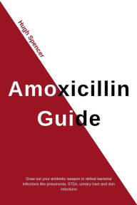 Title: Amoxicillin Guide: Draw out your antibiotic weapon to defeat bacterial infections like pneumonia, STDs, urinary tract and skin infections, Author: Hugh Spencer