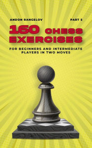 Title: 160 Chess Exercises for Beginners and Intermediate Players in Two Moves, Part 5 (Tactics Chess From First Moves), Author: Andon Rangelov