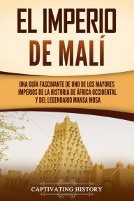 Title: El Imperio de Malí: Una guía fascinante de uno de los mayores imperios de la historia de África Occidental y del legendario Mansa Musa, Author: Captivating History
