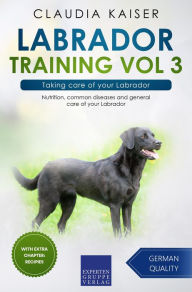 Title: Labrador Training Vol 3 - Taking care of your Labrador: Nutrition, common diseases and general care of your Labrador, Author: Claudia Kaiser