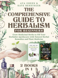 Title: The Comprehensive Guide to Herbalism for Beginners: (2 Books in 1) Grow Medicinal Herbs to Fill Your Herbalist Apothecary with Natural Herbal Remedies and Plant Medicine (Herbology for Beginners), Author: Ava Green
