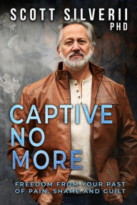 Title: Captive No More : Freedom From Your Past of Pain, Shame and Guilt, Author: Scott Silverii