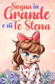 Title: Sogna in Grande e sii Te Stessa: Storie motivazionali per bambine sull'autostima, la fiducia, il coraggio e l'amicizia (Libri Motivazionali per Bambini, #9), Author: Nadia Ross