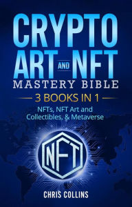 Title: Crypto Art & NFT Mastery Bible - 3 BOOKS IN 1 - NFTs, NFT Art and Collectibles, & Metaverse, Author: Chris Collins