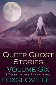 Title: Queer Ghost Stories Volume Six: 3 Tales of the Paranormal, Author: Foxglove Lee