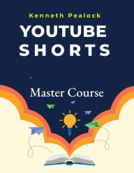 Title: YouTube Shorts: Master Course, Author: Kenneth Pealock