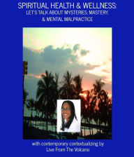 Title: Spiritual Health & Wellness: Let's Talk About Mysteries, Mastery, & Mental Malpractice, Author: Live From The Volcano