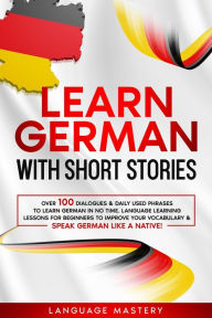 Title: Learn German with Short Stories: Over 100 Dialogues & Daily Used Phrases to Learn German in no Time. Language Learning Lessons for Beginners to Improve Your Vocabulary & Speak German Like a Native! (Learning German, #3), Author: Language Mastery