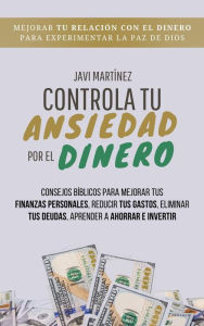 Title: Controla Tu Ansiedad Por El Dinero: Mejorar Tu Relación Con El Dinero Para Experimentar La Paz De Dios. Consejos Bíblicos Para Mejorar Tus Finanzas Personales, Reducir Tus Gastos, Eliminar Tus Deudas, Author: Javi Martínez