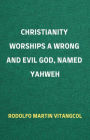 Christianity Worships a Wrong and Evil God, Named Yahweh