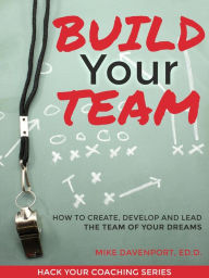 Title: Build Your Team: How To Create, Lead and Protect The Team Of Your Dreams (Coaching Workbook, #2), Author: Michael Davenport