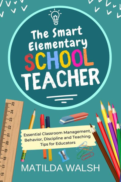 The Smart Elementary School Teacher - Essential Classroom Management, Behavior, Discipline and Teaching Tips for Educators