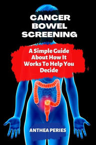 Title: Cancer: Bowel Screening A Simple Guide About How It Works To Help You Decide (Colon and Rectal), Author: Anthea Peries