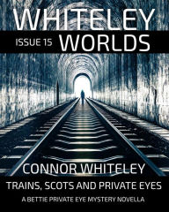 Title: Whiteley Worlds Issue 15: Trains, Scots And Private Eye A Bettie Private Eye Mystery Novella, Author: Connor Whiteley