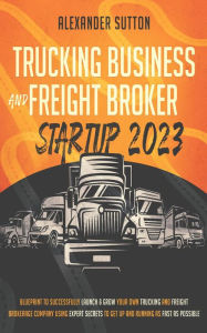 Title: Trucking Business and Freight Broker Startup 2023: Blueprint to Successfully Launch & Grow Your Own Trucking and Freight Brokerage Company Using Expert Secrets to Get Up and Running as Fast as, Author: Alexander Sutton