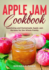 Title: Apple Jam Cookbook, Appetizing and Homemade Apple Jam Recipes for the Whole Family (Tasty Apple Dishes, #1), Author: Brendan Fawn