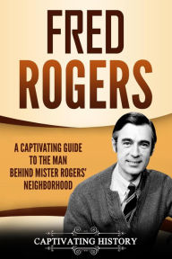 Title: Fred Rogers: A Captivating Guide to the Man Behind Mister Rogers' Neighborhood, Author: Captivating History