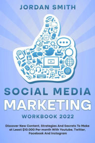 Title: Social Media Marketing Workbook 2022 Discover New Content, Strategies And Secrets To Make at Least $10.000 Per month With Youtube, Twitter, Facebook And Instagram, Author: Jordan Smith