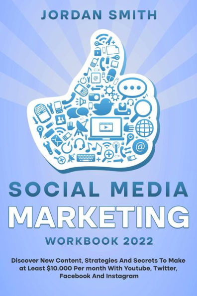 Social Media Marketing Workbook 2022 Discover New Content, Strategies And Secrets To Make at Least $10.000 Per month With Youtube, Twitter, Facebook And Instagram