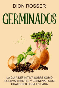 Title: Germinados: La guía definitiva sobre cómo cultivar brotes y germinar casi cualquier cosa en casa, Author: Dion Rosser