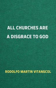 Title: All Churches Are A Disgrace To God, Author: Rodolfo Martin Vitangcol