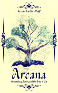 Title: Arcana: Numerology, Tarot, and the Tree of Life, Author: Sarah Wallin-Huff