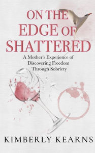 Title: On the Edge of Shattered: A Mother's Experience of Discovering Freedom Through Sobriety, Author: Kimberly Kearns