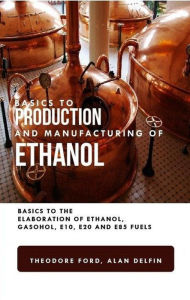 Title: Basics to Production and Manufacturing of Alcohol: Basics to the Elaboration of Ethanol, Gasohol, E10, E20, and E85 Fuels, Author: Theodore Ford