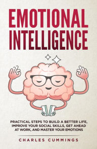 Title: Emotional Intelligence: Practical Steps to Build a Better Life, Improve Your Social Skills, Get Ahead at Work, and Master Your Emotions, Author: Charles Cummings