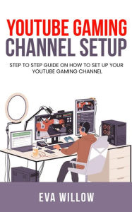 Title: Youtube Gaming Channel Setup: Step to Step Guide on How to Set Up Your YouTube Gaming Channel, Author: Eva Willow