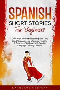 Title: Spanish Short Stories for Beginners: Over 100 Conversational Dialogues & Daily Used Phrases to Learn Spanish. Have Fun & Grow Your Vocabulary with Spanish Language Learning Lessons! (Learning Spanish, #1), Author: Language Mastery