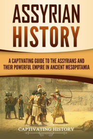 Title: Assyrian History: A Captivating Guide to the Assyrians and Their Powerful Empire in Ancient Mesopotamia, Author: Captivating History