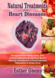 Title: Natural Treatments for Heart Diseases: Through Medicinal Alkaline Herbs, Diets, & Aerobic Physiotherapy that Boost Natural Immunity; Detoxification & Prevent Infections, Inflammation & Cardiac Arrest, Author: Esther Gbemy