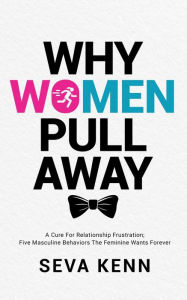 Title: Why Women Pull Away: A Cure for Relationship Frustration; Five Masculine Behaviors the Feminine Wants Forever, Author: Seva Kenn