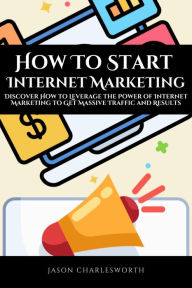 Title: How To Start Internet Marketing! Discover How to Leverage the Power of Internet Marketing to Get Massive Traffic and Results, Author: Jason Charlesworth