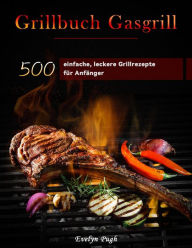 Title: Grillbuch Gasgrill : 500 einfache, leckere Grillrezepte für Anfänger, Author: Evelyn Pugh