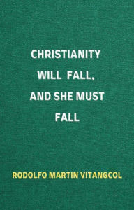 Title: Christianity Will Fall, And She Must Fall, Author: Rodolfo Martin Vitangcol