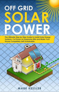 Title: Off Grid Solar Power: The Ultimate Step by Step Guide to Install Solar Energy Systems. Cut Down on Expensive Bills and Make Your House Completely Self-Sustainable, Author: Mark Kessler
