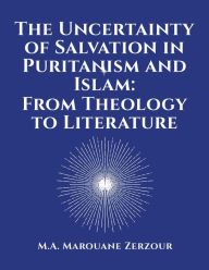 Title: The Uncertainty of Salvation in Puritanism and Islam: From Theology to Literature, Author: Marouane Zerzour