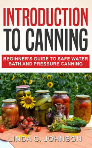 Title: Introduction to Canning: Beginner's Guide to Safe Water Bath and Pressure Canning, Author: Linda C. Johnson