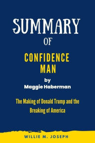 Title: Summary of Confidence Man by Maggie Haberman: The Making of Donald Trump and the Breaking of America, Author: Willie M. Joseph