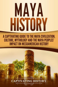 Title: Maya History: A Captivating Guide to the Maya Civilization, Culture, Mythology, and the Maya Peoples' Impact on Mesoamerican History, Author: Captivating History