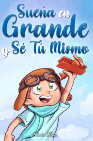 Title: Sueña En Grande y Sé Tú Mismo: Cuentos Motivadores para niños sobre la Autoestima, la Confianza, el Valor y la Amistad (Libros Motivadores para Niños, #10), Author: Nadia Ross