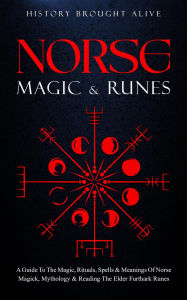 Title: Norse Magic & Runes: A Guide To The Magic, Rituals, Spells & Meanings of Norse Magick, Mythology & Reading The Elder Futhark Runes, Author: History Brought Alive