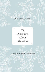 Title: A Catholic Answers ... Twenty-Five Questions About Abortion, Author: Emily Stimpson Chapman