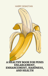 Title: A Healthy Book for Penis Enlargement, Enhancement, Hardness, and Health, Author: Harry Sebastian